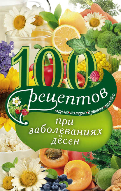 100 рецептов при заболеваниях десен. Вкусно, полезно, душевно, целебно - Ирина Вечерская