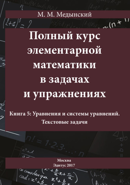 Полный курс элементарной математики в задачах и упражнениях. Книга 5: Уравнения и системы уравнений. Текстовые задачи — М. М. Медынский