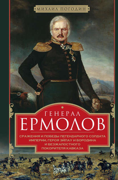 Генерал Ермолов. Сражения и победы легендарного солдата империи, героя Эйлау и Бородина и безжалостного покорителя Кавказа — Михаил Погодин