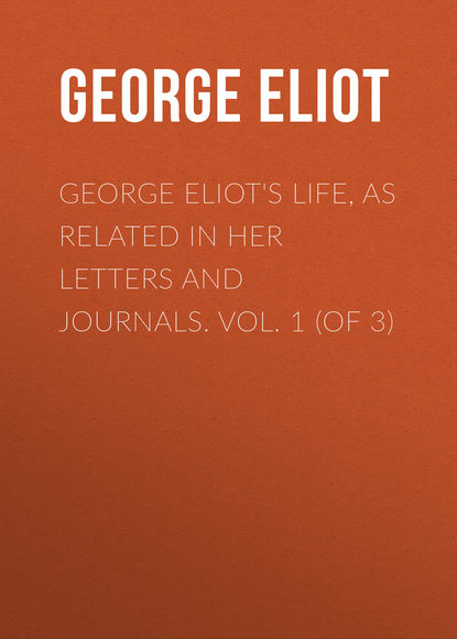 George Eliot's Life, as Related in Her Letters and Journals. Vol. 1 (of 3) — Джордж Элиот