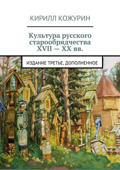 Культура русского старообрядчества XVII – XX вв. Издание третье, дополненное — Кирилл Яковлевич Кожурин