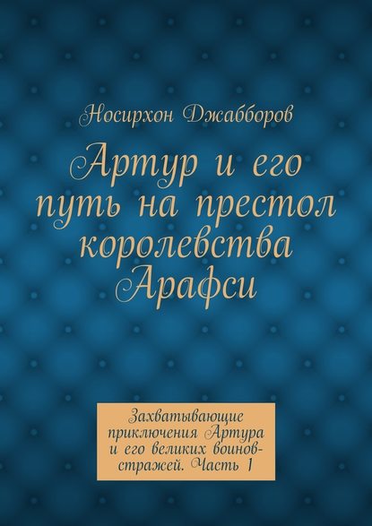 Артур и его путь на престол королевства Арафси. Захватывающие приключения Артура и его великих воинов-стражей. Часть 1 - Носирхон Хомидович Джабборов