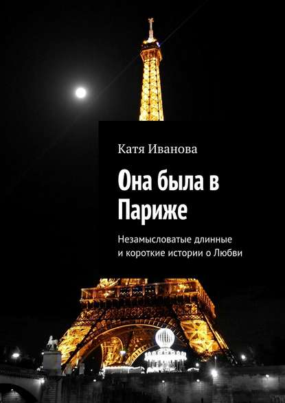 Она была в Париже. Незамысловатые длинные и короткие истории о Любви — Катя Иванова