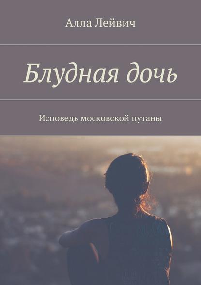 Блудная дочь. Исповедь московской путаны - Алла Лейвич