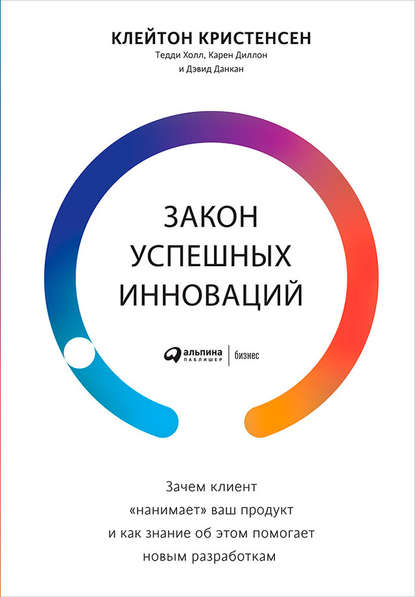 Закон успешных инноваций: Зачем клиент «нанимает» ваш продукт и как знание об этом помогает новым разработкам - Клейтон Кристенсен