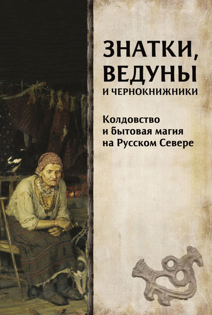 Знатки, ведуны и чернокнижники. Колдовство и бытовая магия на Русском Севере - Коллектив авторов