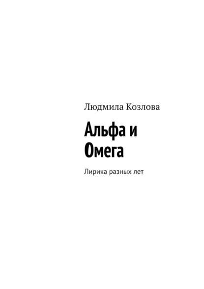 Альфа и Омега. Лирика разных лет - Людмила Максимовна Козлова