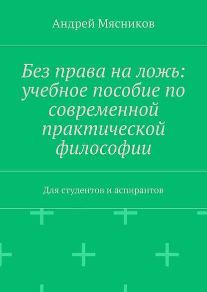 Без права на ложь: учебное пособие по современной практической философии. Для студентов и аспирантов - Андрей Мясников