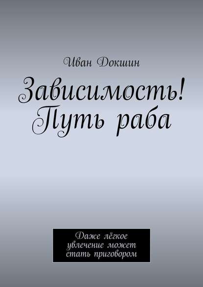 Зависимость! Путь раба. Даже лёгкое увлечение может стать приговором — Иван Докшин