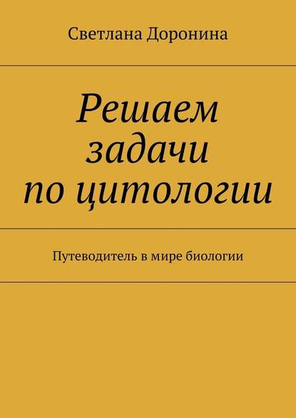 Решаем задачи по цитологии. Путеводитель в мире биологии - Светлана Леонидовна Доронина