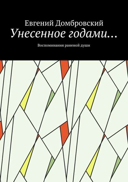 Унесенное годами… Воспоминания раненой души - Евгений Николаевич Домбровский