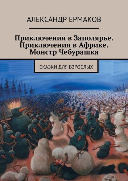 Приключения в Заполярье. Приключения в Африке. Монстр Чебурашка. Сказки для взрослых - Александр Ермаков