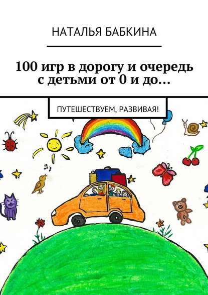 100 игр в дорогу и очередь с детьми от 0 и до… Путешествуем, развивая! — Наталья Бабкина