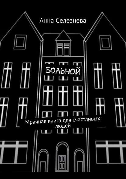 Больной. Мрачная книга для счастливых людей — Анна Викторовна Селезнева