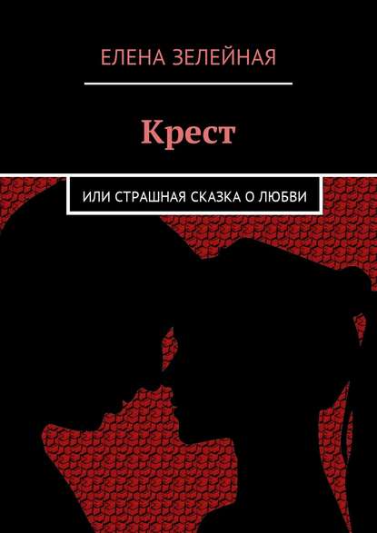 Крест. Или страшная сказка о любви - Елена Зелейная