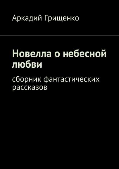 Новелла о небесной любви. Сборник фантастических рассказов - Аркадий Грищенко