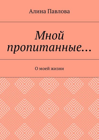 Мной пропитанные… О моей жизни - Алина Павлова