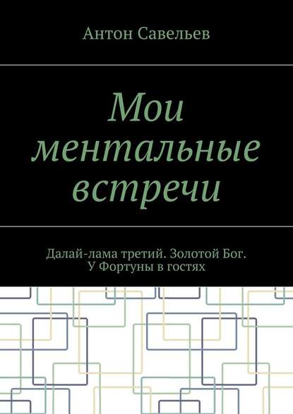 Мои ментальные встречи. Далай-лама третий. Золотой Бог. У Фортуны в гостях - Антон Владимирович Савельев