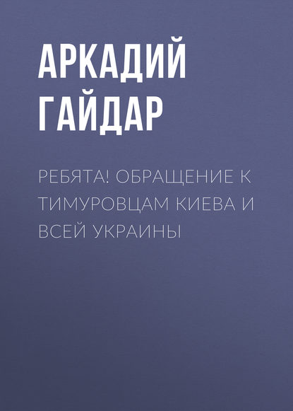 Ребята! Обращение к тимуровцам Киева и всей Украины - Аркадий Гайдар