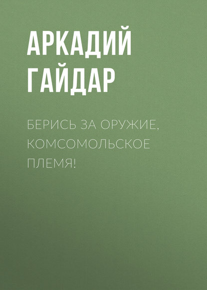 Берись за оружие, комсомольское племя! — Аркадий Гайдар