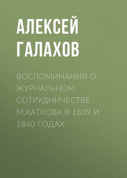 Воспоминания о журнальном сотрудничестве М.Каткова в 1839 и 1840 годах - Алексей Галахов