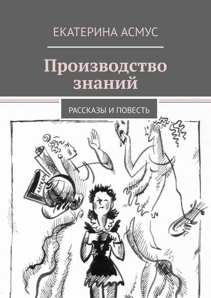 Производство знаний. Рассказы и повесть — Екатерина Асмус