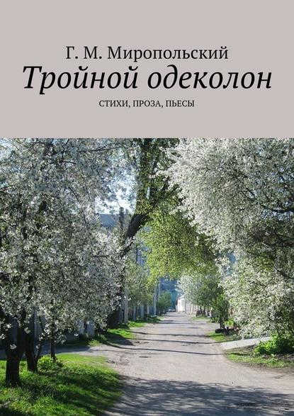 Тройной одеколон. Стихи, проза, пьесы — Геннадий Михайлович Миропольский