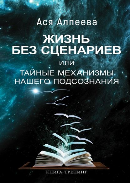 Жизнь без сценариев, или Тайные механизмы нашего подсознания - Ася Алпеева