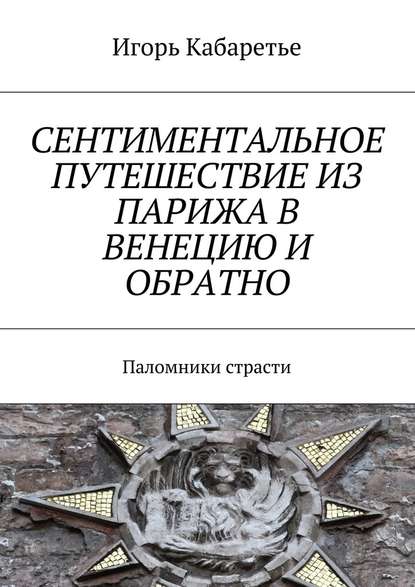 Сентиментальное путешествие из Парижа в Венецию и обратно. Паломники страсти — Игорь Кабаретье