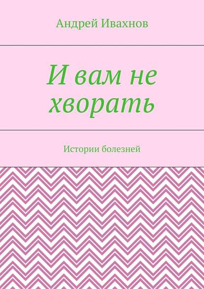 И вам не хворать. Истории болезней — Андрей Ивахнов