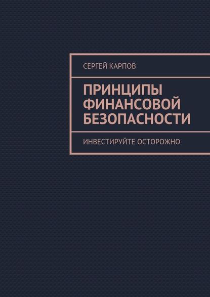 Принципы финансовой безопасности. Инвестируйте осторожно - Сергей Карпов