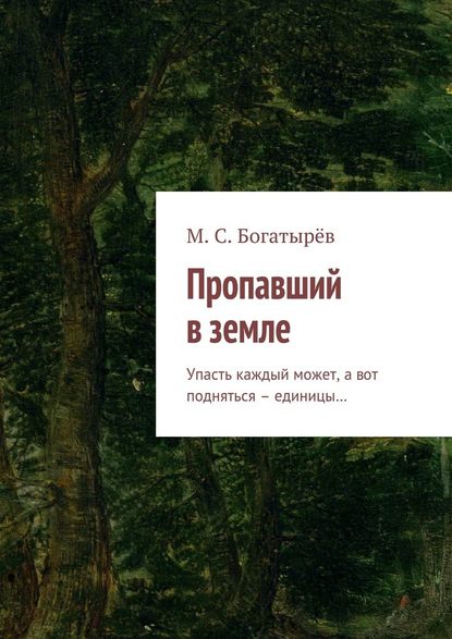 Пропавший в земле. Упасть каждый может, а вот подняться – единицы… — Максим Сергеевич Богатырёв