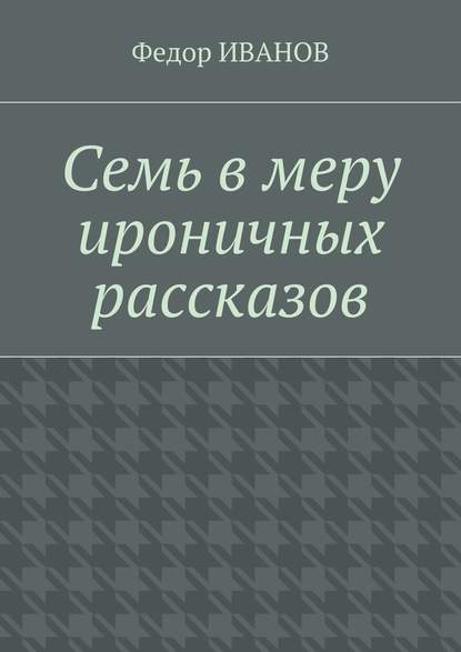 Семь в меру ироничных рассказов — Федор Иванов