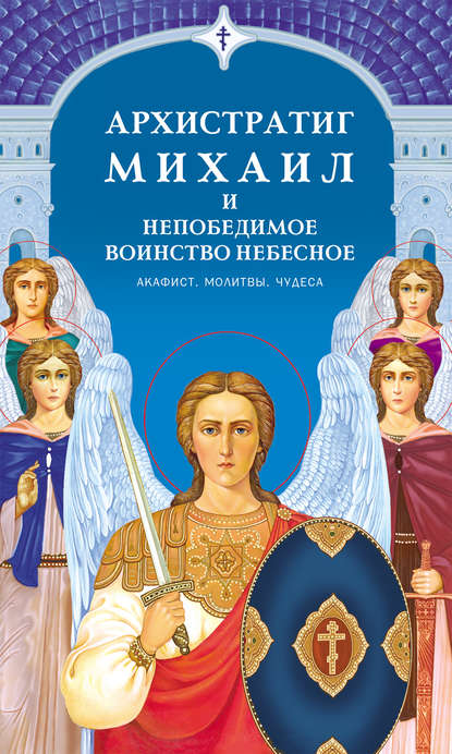 Архистратиг Михаил и непобедимое Воинство Небесное. Акафист. Молитвы. Чудеса - Группа авторов