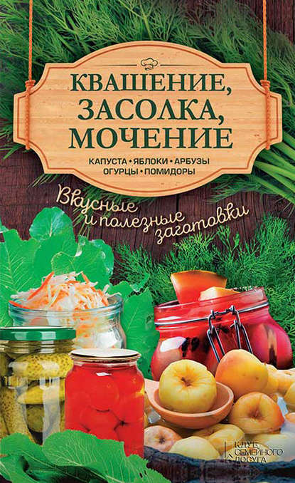 Квашение, засолка, мочение. Капуста, яблоки, арбузы, огурцы, помидоры - Группа авторов