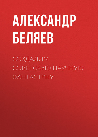 Создадим советскую научную фантастику — Александр Беляев