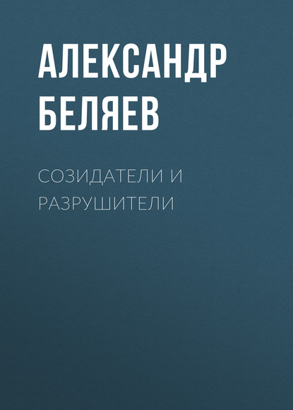 Созидатели и разрушители - Александр Беляев