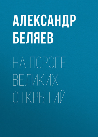 На пороге великих открытий - Александр Беляев