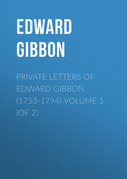 Private Letters of Edward Gibbon (1753-1794) Volume 1 (of 2) — Эдвард Гиббон