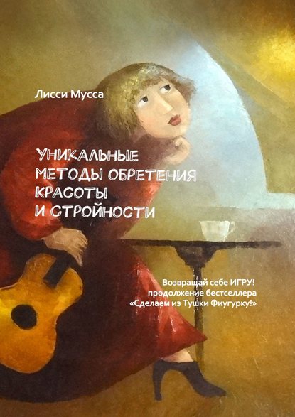 Уникальные методы обретения Красоты и Стройности. Возвращай себе Игру! – продолжение бестселлера «Сделаем из Тушки Фигурку!» - Лисси Мусса