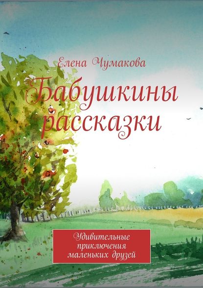 Бабушкины рассказки. Удивительные приключения маленьких друзей — Елена Чумакова