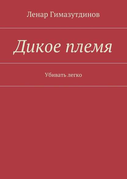 Дикое племя. Убивать легко — Ленар Гимазутдинов