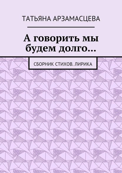 А говорить мы будем долго… Сборник стихов. Лирика - Татьяна Андреевна Арзамасцева