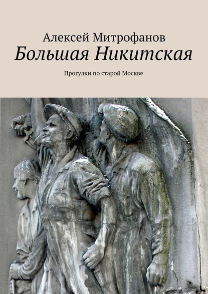 Большая Никитская. Прогулки по старой Москве — Алексей Митрофанов