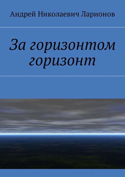 За горизонтом горизонт — Андрей Николаевич Ларионов