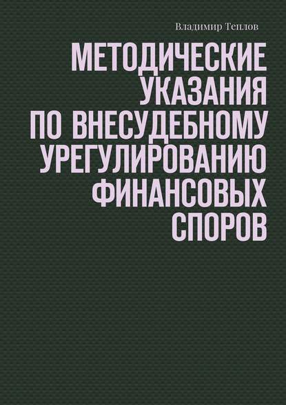 Методические указания по внесудебному урегулированию финансовых споров - Владимир Теплов