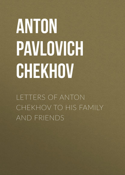 Letters of Anton Chekhov to His Family and Friends — Антон Чехов