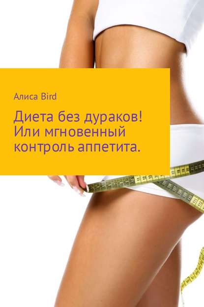 Диета без дураков! Или мгновенный контроль аппетита - Алиса Bird