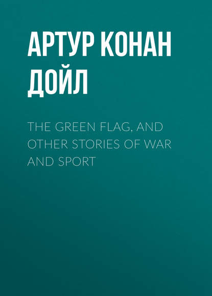 The Green Flag, and Other Stories of War and Sport - Артур Конан Дойл