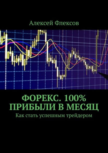 Форекс. 100% прибыли в месяц. Как стать успешным трейдером - Алексей Флексов